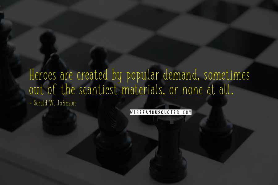 Gerald W. Johnson Quotes: Heroes are created by popular demand, sometimes out of the scantiest materials, or none at all.