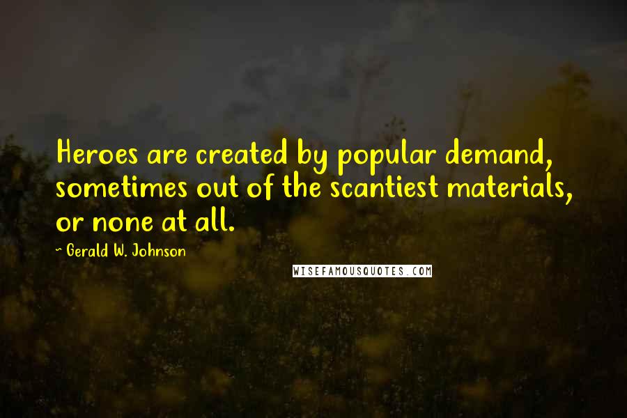 Gerald W. Johnson Quotes: Heroes are created by popular demand, sometimes out of the scantiest materials, or none at all.