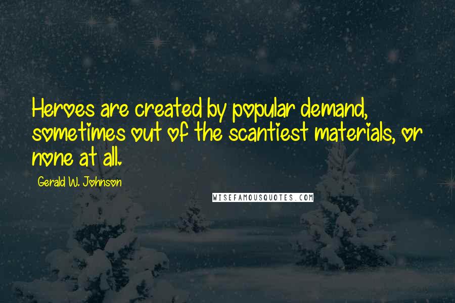 Gerald W. Johnson Quotes: Heroes are created by popular demand, sometimes out of the scantiest materials, or none at all.
