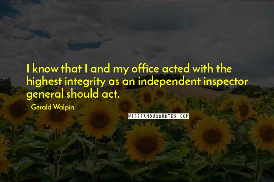 Gerald Walpin Quotes: I know that I and my office acted with the highest integrity as an independent inspector general should act.