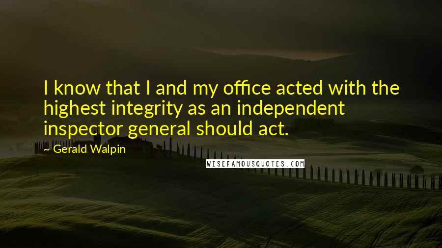 Gerald Walpin Quotes: I know that I and my office acted with the highest integrity as an independent inspector general should act.