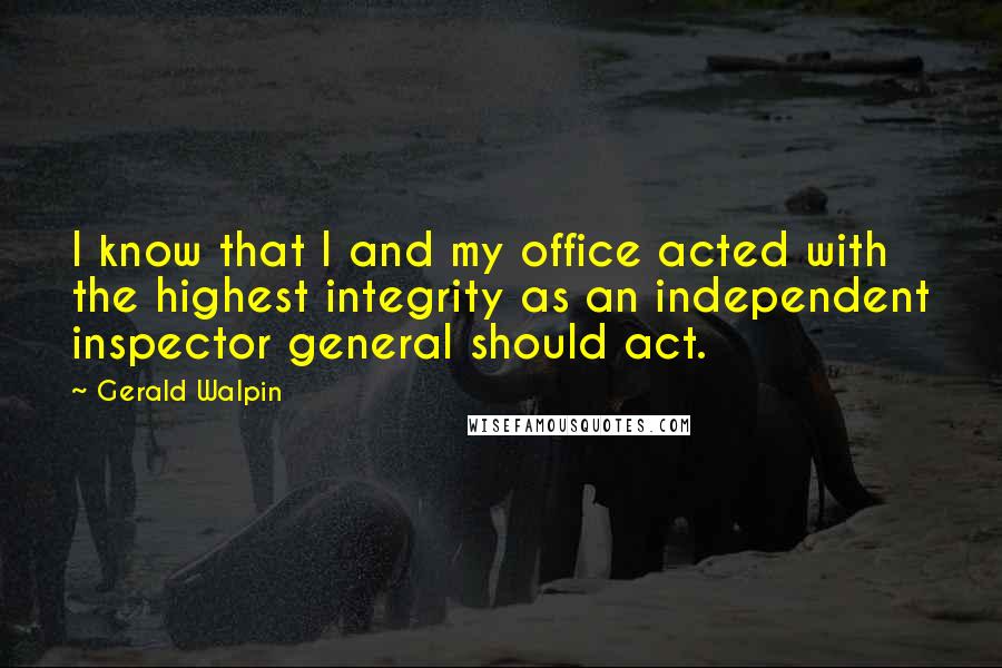 Gerald Walpin Quotes: I know that I and my office acted with the highest integrity as an independent inspector general should act.