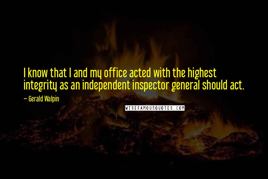 Gerald Walpin Quotes: I know that I and my office acted with the highest integrity as an independent inspector general should act.