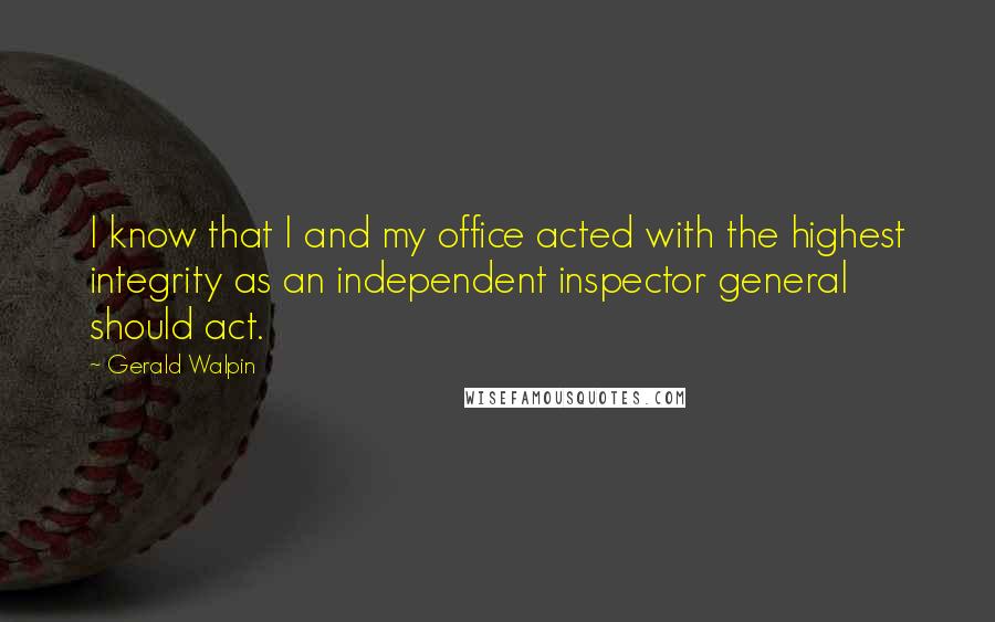 Gerald Walpin Quotes: I know that I and my office acted with the highest integrity as an independent inspector general should act.