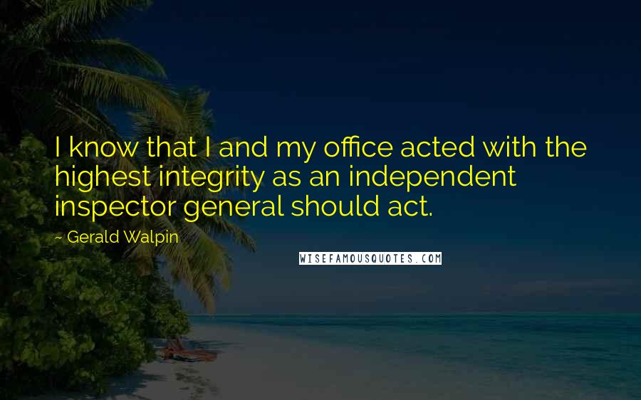 Gerald Walpin Quotes: I know that I and my office acted with the highest integrity as an independent inspector general should act.