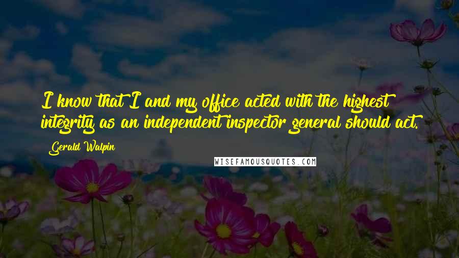 Gerald Walpin Quotes: I know that I and my office acted with the highest integrity as an independent inspector general should act.