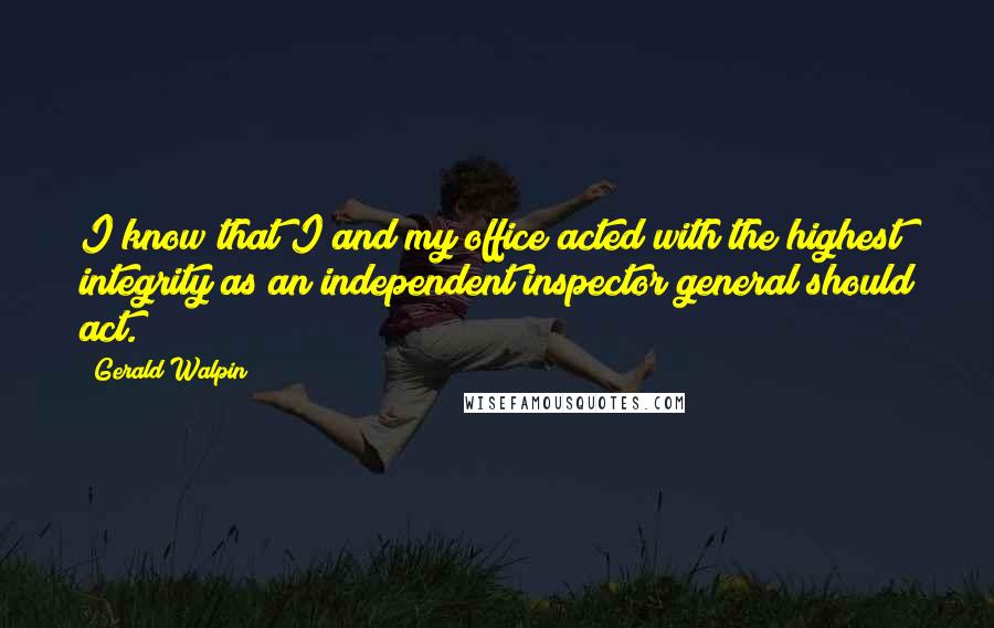 Gerald Walpin Quotes: I know that I and my office acted with the highest integrity as an independent inspector general should act.