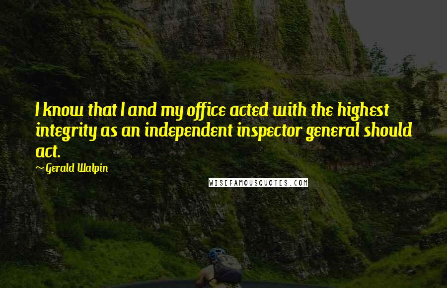 Gerald Walpin Quotes: I know that I and my office acted with the highest integrity as an independent inspector general should act.