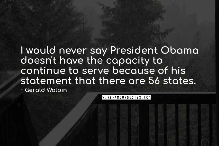 Gerald Walpin Quotes: I would never say President Obama doesn't have the capacity to continue to serve because of his statement that there are 56 states.