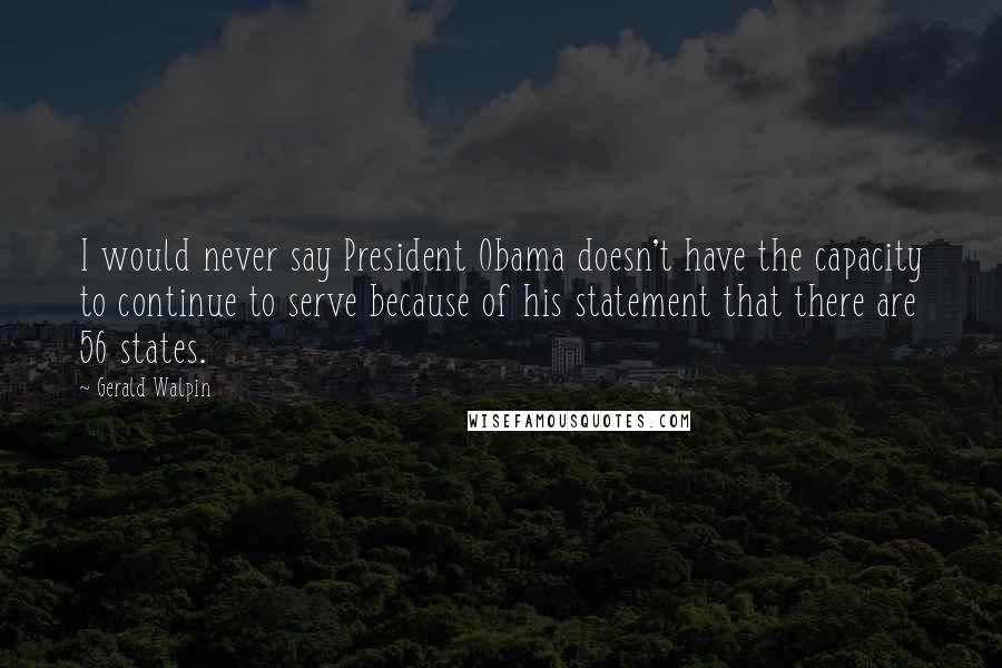 Gerald Walpin Quotes: I would never say President Obama doesn't have the capacity to continue to serve because of his statement that there are 56 states.