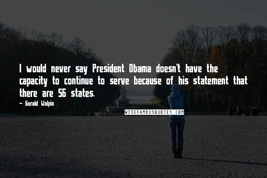 Gerald Walpin Quotes: I would never say President Obama doesn't have the capacity to continue to serve because of his statement that there are 56 states.