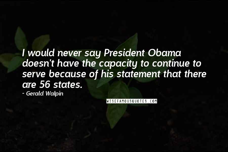 Gerald Walpin Quotes: I would never say President Obama doesn't have the capacity to continue to serve because of his statement that there are 56 states.