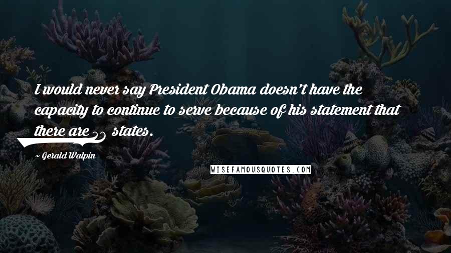 Gerald Walpin Quotes: I would never say President Obama doesn't have the capacity to continue to serve because of his statement that there are 56 states.