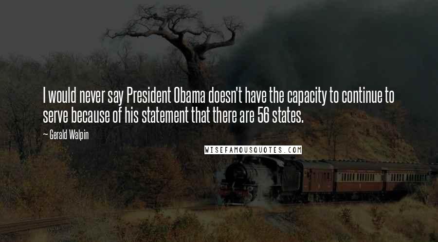 Gerald Walpin Quotes: I would never say President Obama doesn't have the capacity to continue to serve because of his statement that there are 56 states.