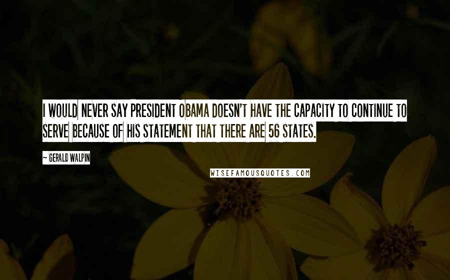 Gerald Walpin Quotes: I would never say President Obama doesn't have the capacity to continue to serve because of his statement that there are 56 states.
