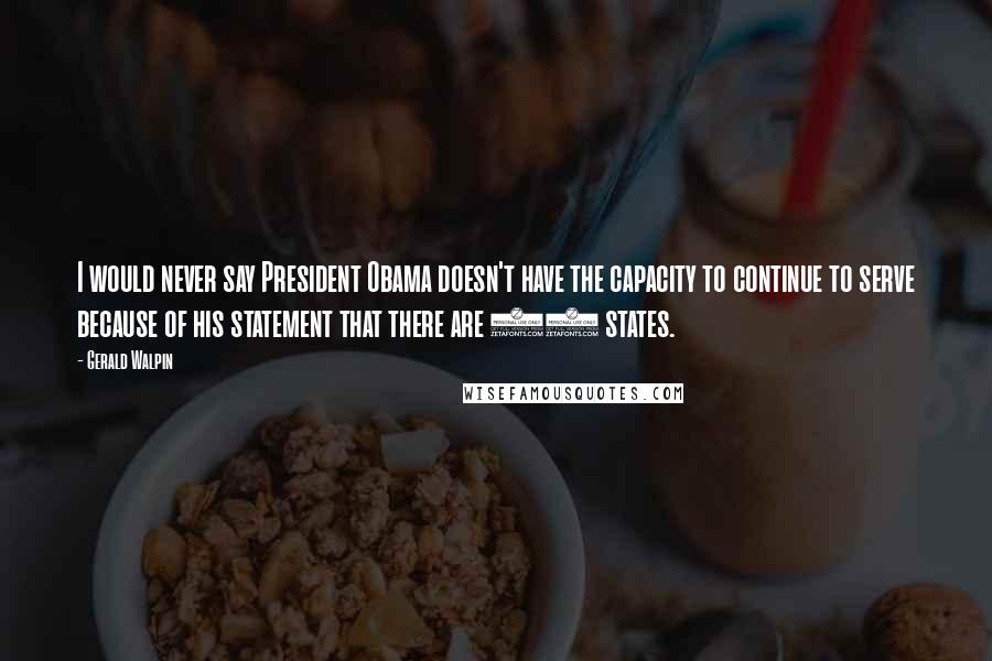 Gerald Walpin Quotes: I would never say President Obama doesn't have the capacity to continue to serve because of his statement that there are 56 states.