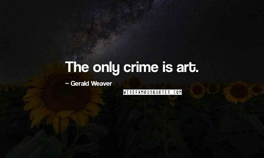 Gerald Weaver Quotes: The only crime is art.