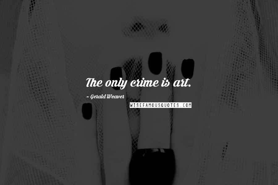 Gerald Weaver Quotes: The only crime is art.