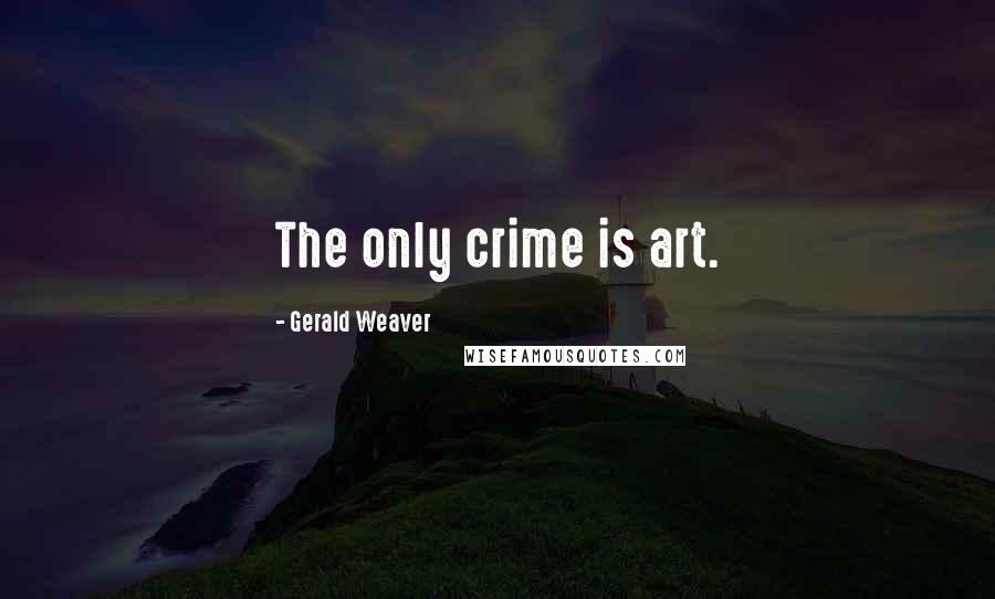 Gerald Weaver Quotes: The only crime is art.