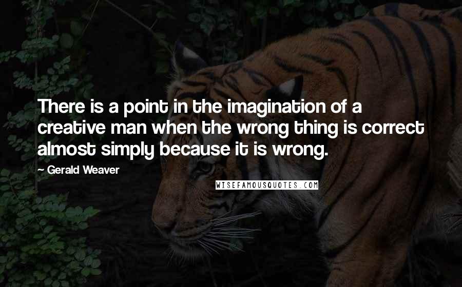 Gerald Weaver Quotes: There is a point in the imagination of a creative man when the wrong thing is correct almost simply because it is wrong.