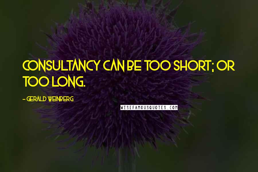 Gerald Weinberg Quotes: Consultancy can be too short; or too long.