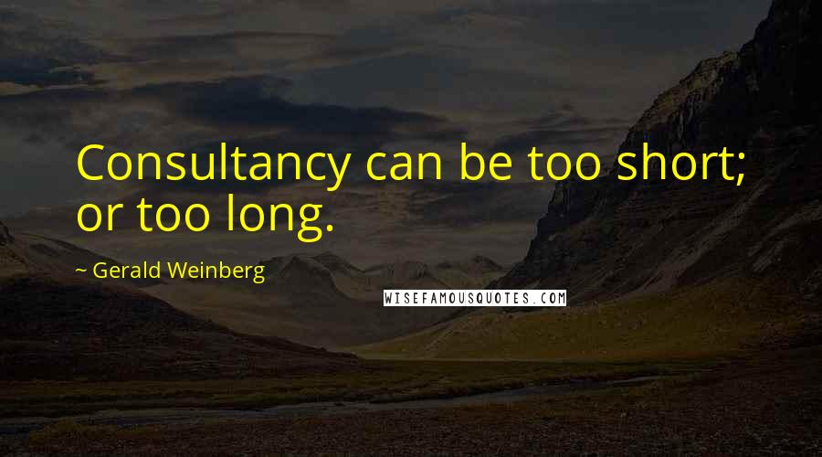 Gerald Weinberg Quotes: Consultancy can be too short; or too long.