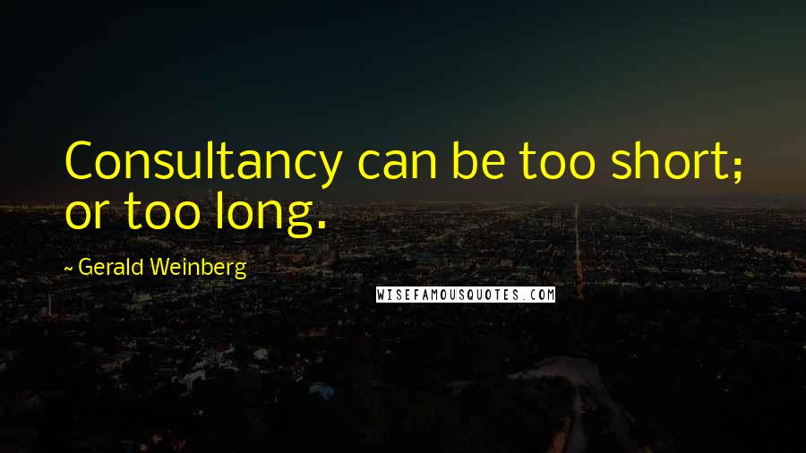 Gerald Weinberg Quotes: Consultancy can be too short; or too long.