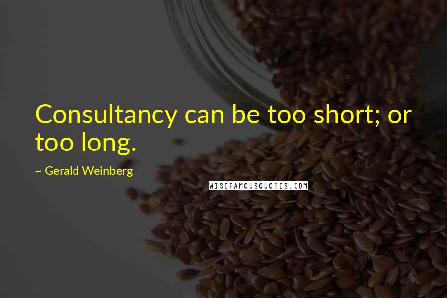Gerald Weinberg Quotes: Consultancy can be too short; or too long.