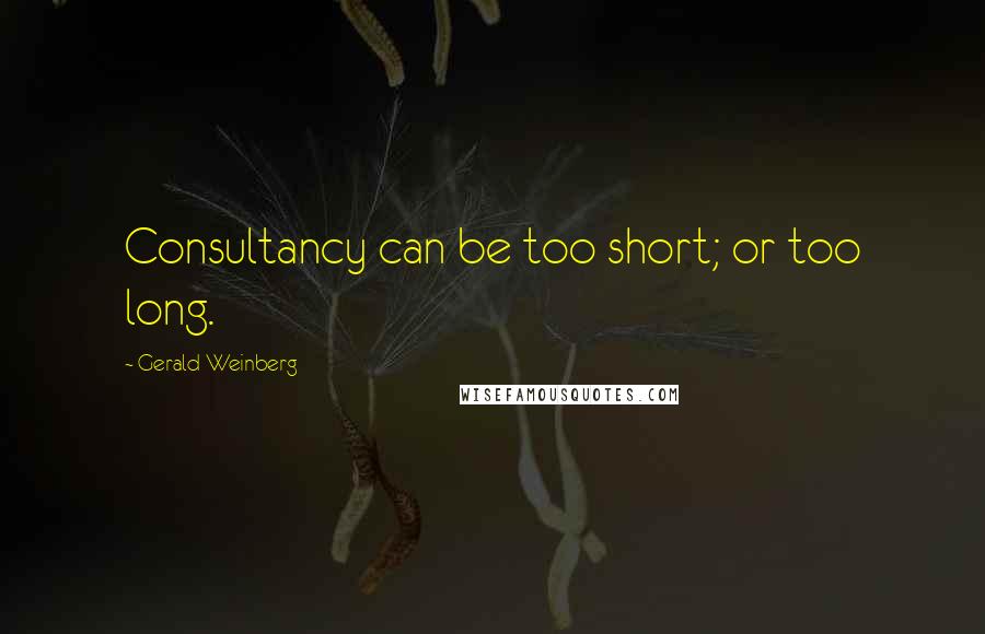 Gerald Weinberg Quotes: Consultancy can be too short; or too long.