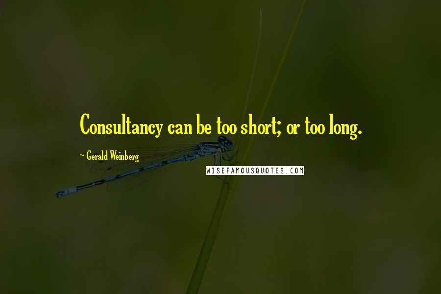 Gerald Weinberg Quotes: Consultancy can be too short; or too long.