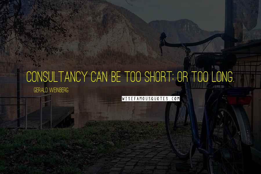 Gerald Weinberg Quotes: Consultancy can be too short; or too long.