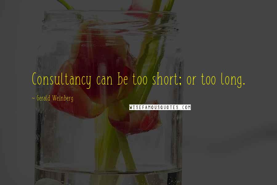 Gerald Weinberg Quotes: Consultancy can be too short; or too long.