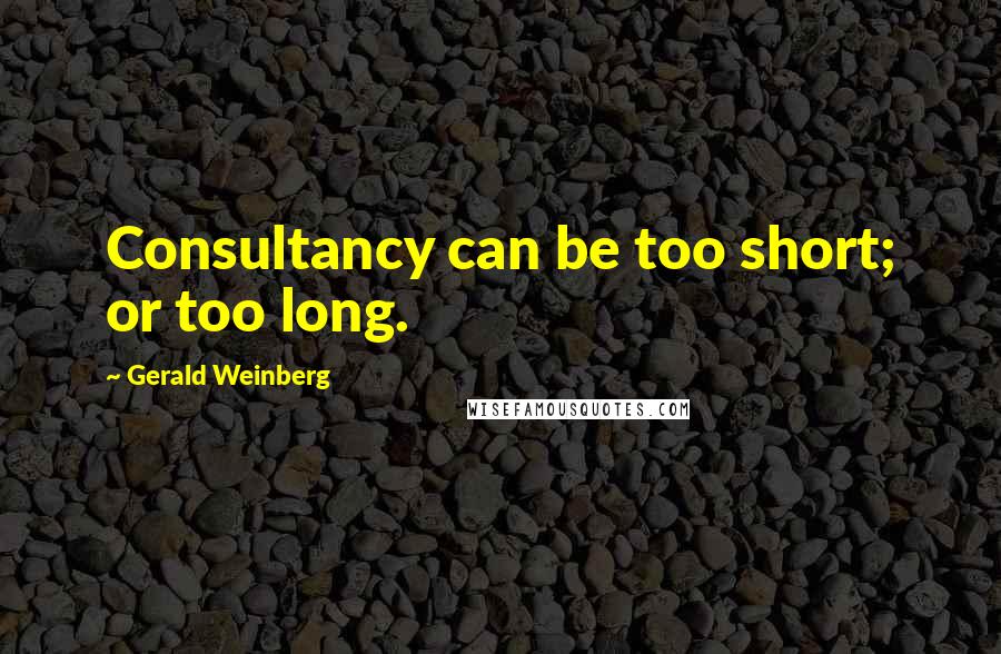 Gerald Weinberg Quotes: Consultancy can be too short; or too long.