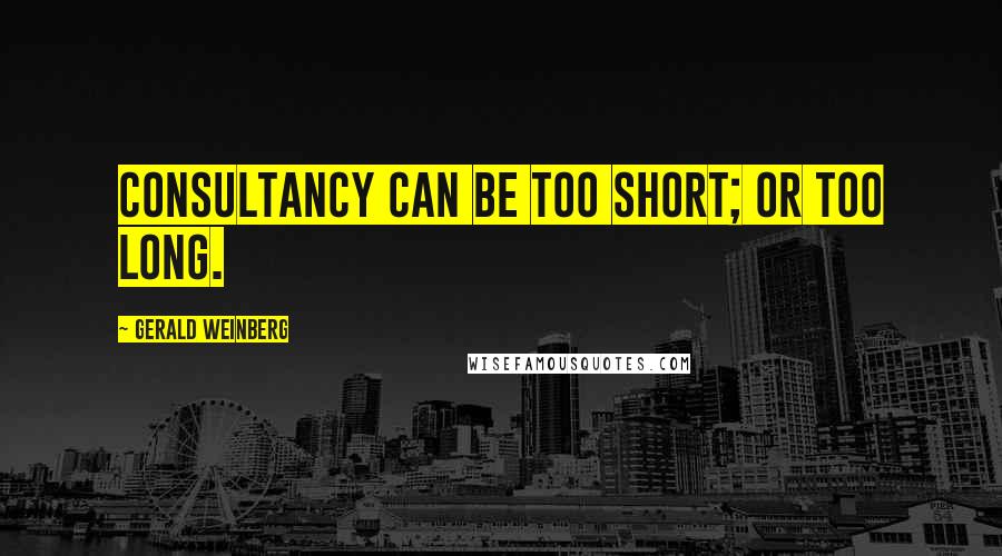 Gerald Weinberg Quotes: Consultancy can be too short; or too long.