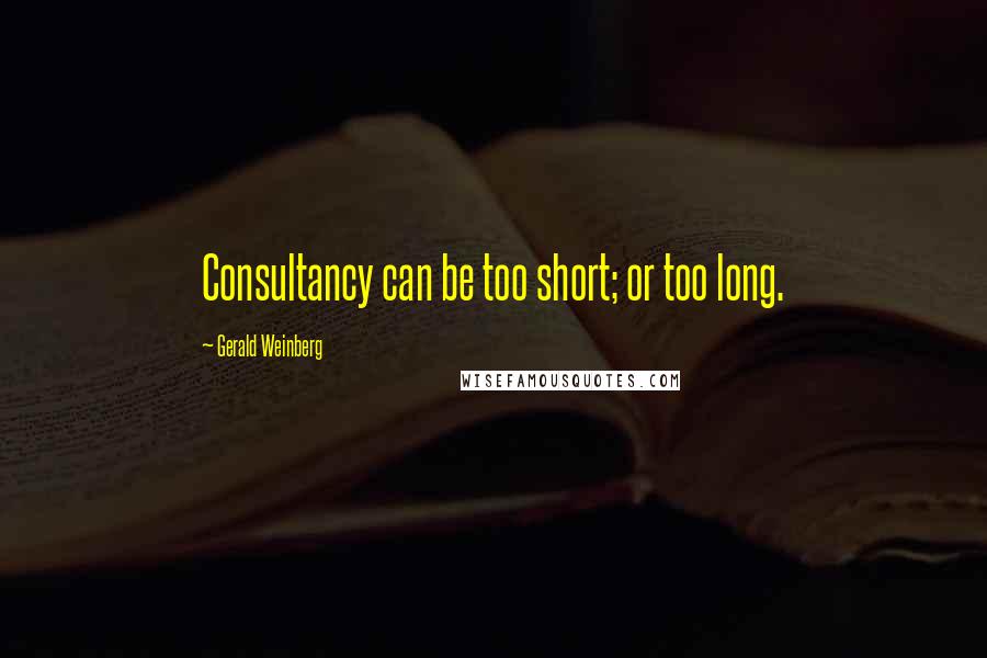 Gerald Weinberg Quotes: Consultancy can be too short; or too long.