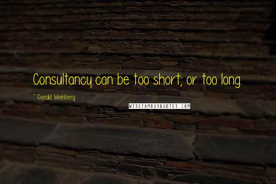 Gerald Weinberg Quotes: Consultancy can be too short; or too long.