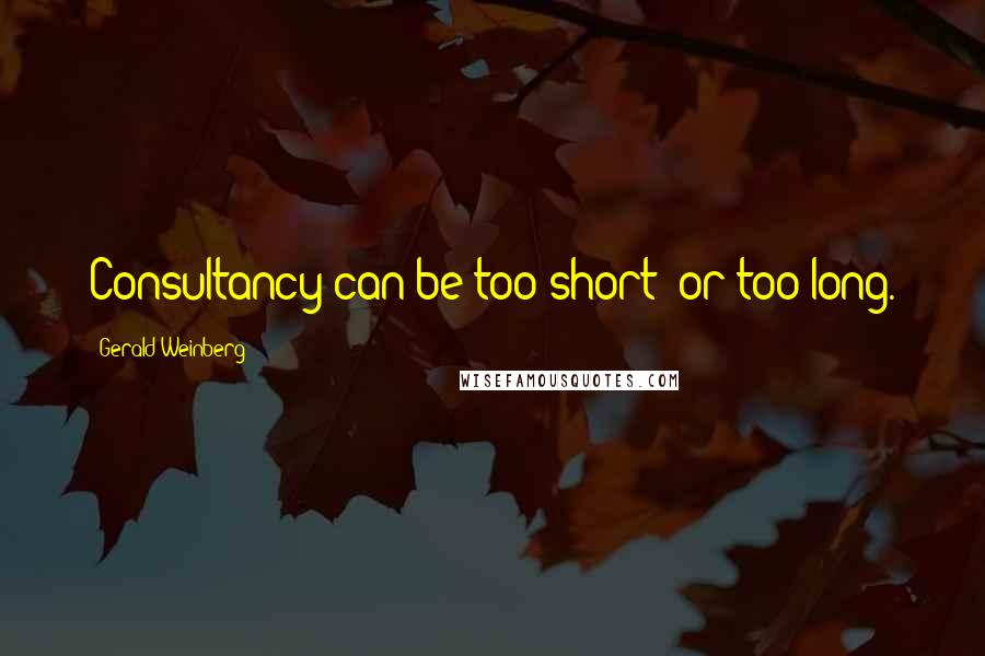 Gerald Weinberg Quotes: Consultancy can be too short; or too long.