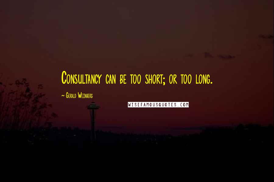 Gerald Weinberg Quotes: Consultancy can be too short; or too long.