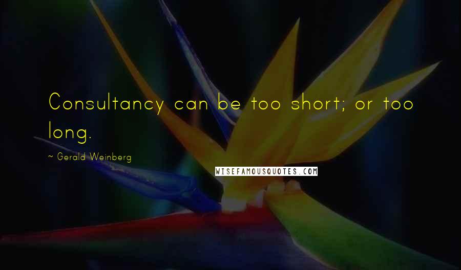 Gerald Weinberg Quotes: Consultancy can be too short; or too long.