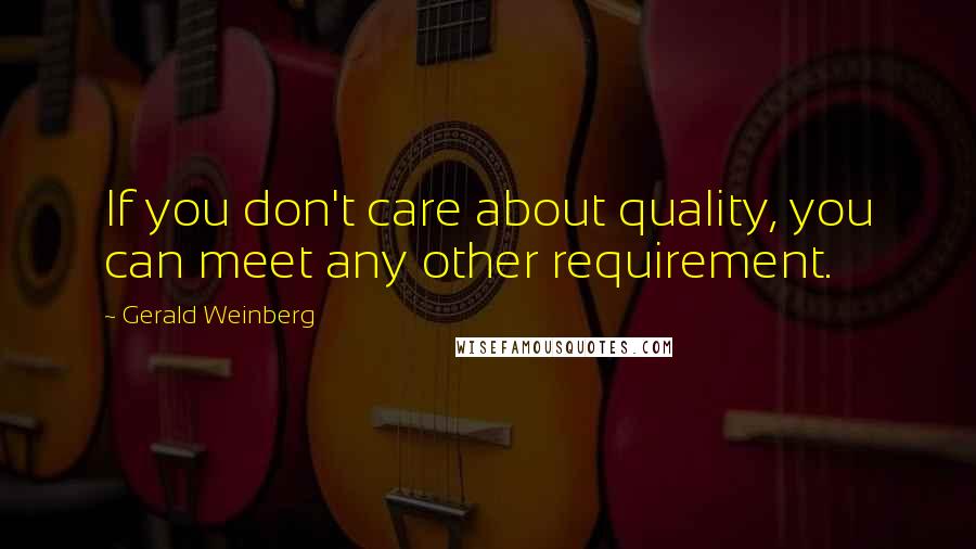 Gerald Weinberg Quotes: If you don't care about quality, you can meet any other requirement.