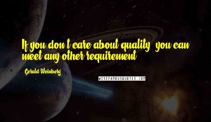 Gerald Weinberg Quotes: If you don't care about quality, you can meet any other requirement.
