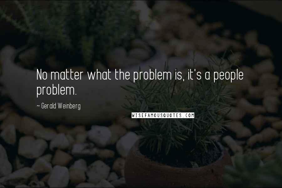 Gerald Weinberg Quotes: No matter what the problem is, it's a people problem.