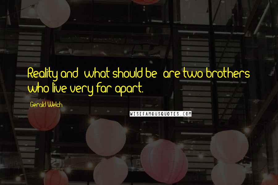 Gerald Welch Quotes: Reality and 'what should be' are two brothers who live very far apart.
