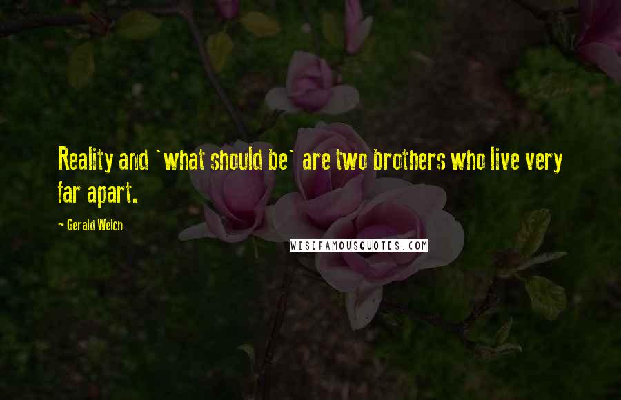 Gerald Welch Quotes: Reality and 'what should be' are two brothers who live very far apart.