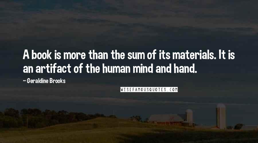 Geraldine Brooks Quotes: A book is more than the sum of its materials. It is an artifact of the human mind and hand.