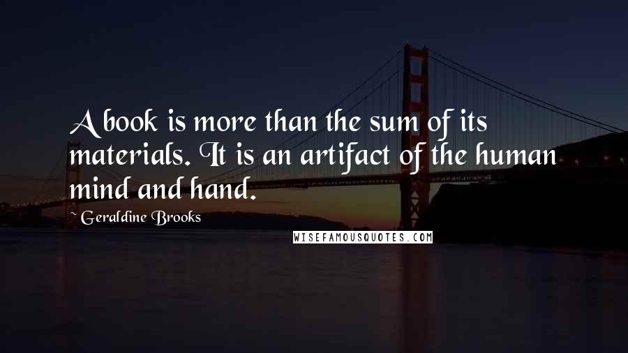 Geraldine Brooks Quotes: A book is more than the sum of its materials. It is an artifact of the human mind and hand.
