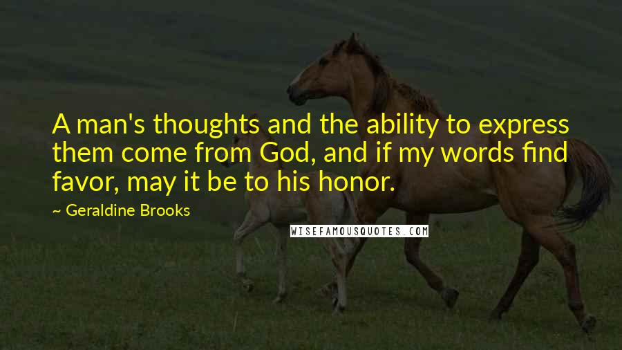 Geraldine Brooks Quotes: A man's thoughts and the ability to express them come from God, and if my words find favor, may it be to his honor.