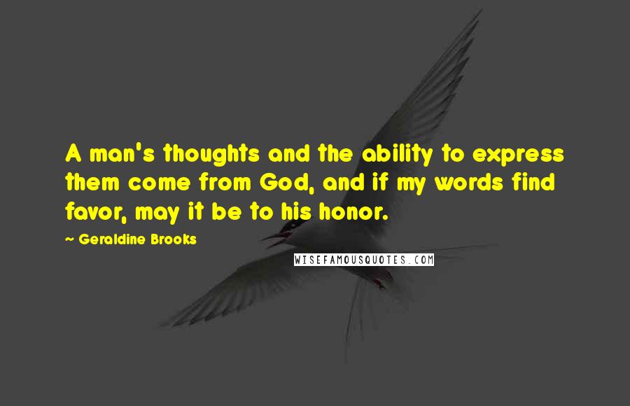 Geraldine Brooks Quotes: A man's thoughts and the ability to express them come from God, and if my words find favor, may it be to his honor.