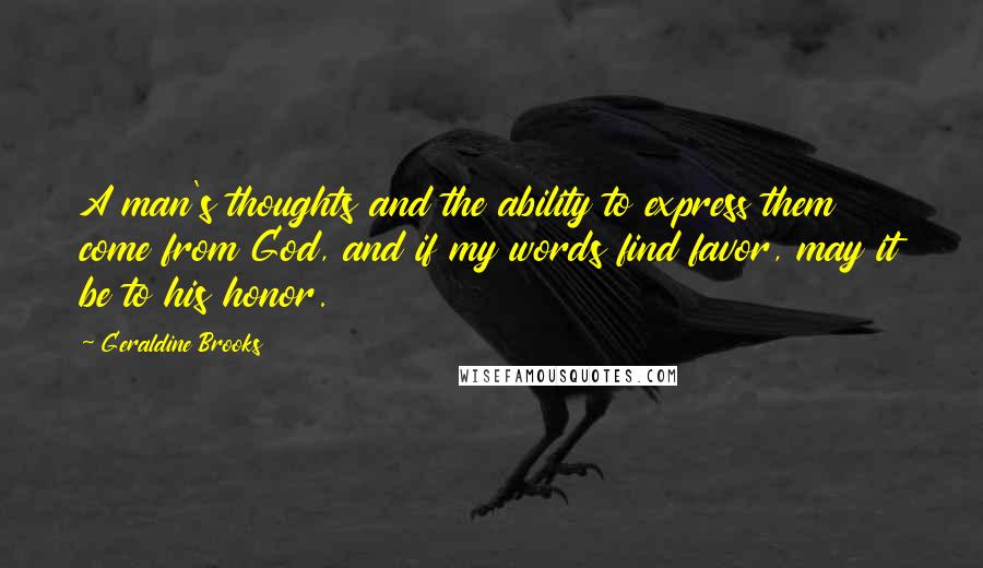 Geraldine Brooks Quotes: A man's thoughts and the ability to express them come from God, and if my words find favor, may it be to his honor.