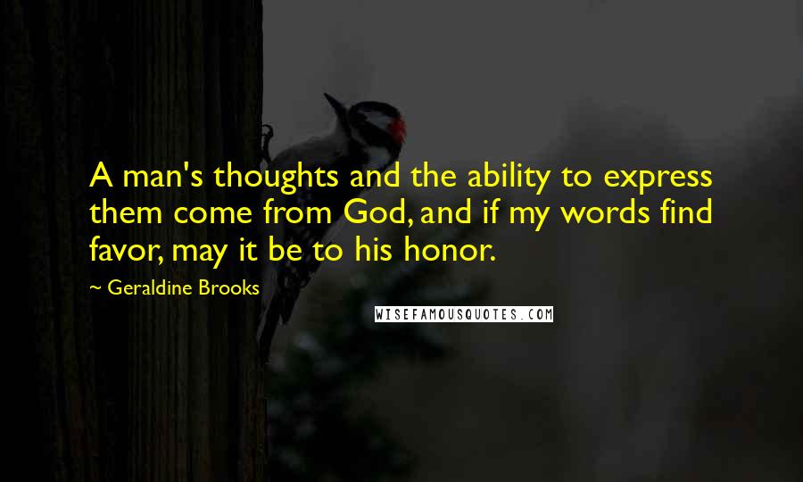 Geraldine Brooks Quotes: A man's thoughts and the ability to express them come from God, and if my words find favor, may it be to his honor.